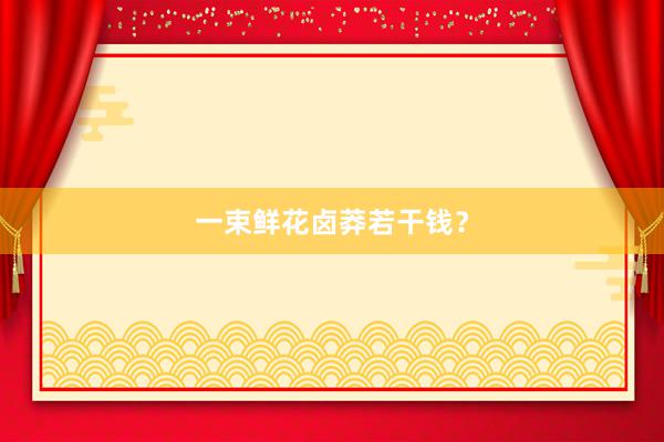 一束鲜花卤莽若干钱？