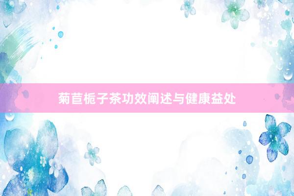 菊苣栀子茶功效阐述与健康益处