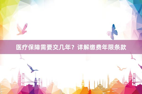 医疗保障需要交几年？详解缴费年限条款